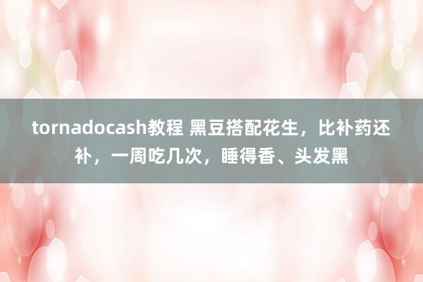 tornadocash教程 黑豆搭配花生，比补药还补，一周吃几次，睡得香、头发黑