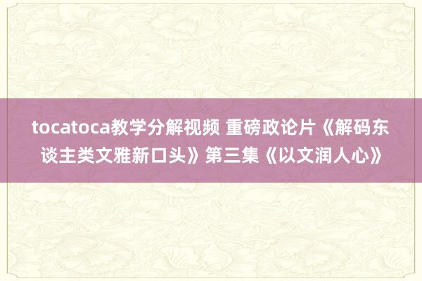 tocatoca教学分解视频 重磅政论片《解码东谈主类文雅新口头》第三集《以文润人心》