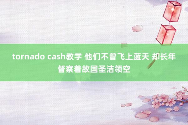 tornado cash教学 他们不曾飞上蓝天 却长年督察着故国圣洁领空