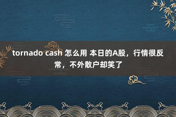 tornado cash 怎么用 本日的A股，行情很反常，不外散户却笑了