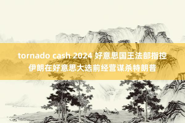 tornado cash 2024 好意思国王法部指控伊朗在好意思大选前经营谋杀特朗普