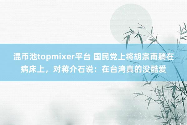 混币池topmixer平台 国民党上将胡宗南躺在病床上，对蒋介石说：在台湾真的没酷爱