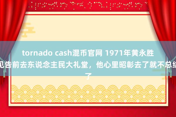 tornado cash混币官网 1971年黄永胜被见告前去东说念主民大礼堂，他心里昭彰去了就不总结了