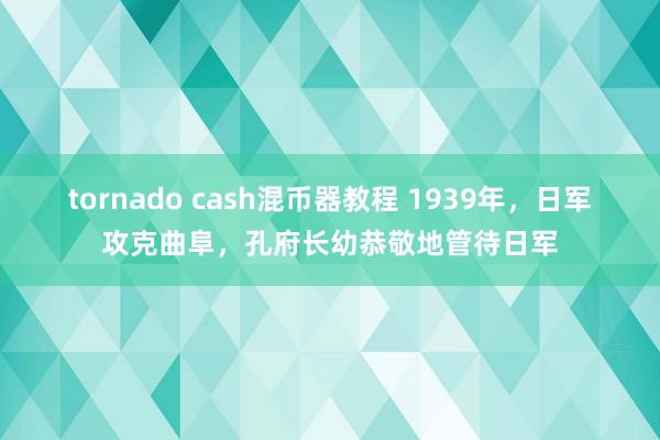 tornado cash混币器教程 1939年，日军攻克曲阜，孔府长幼恭敬地管待日军